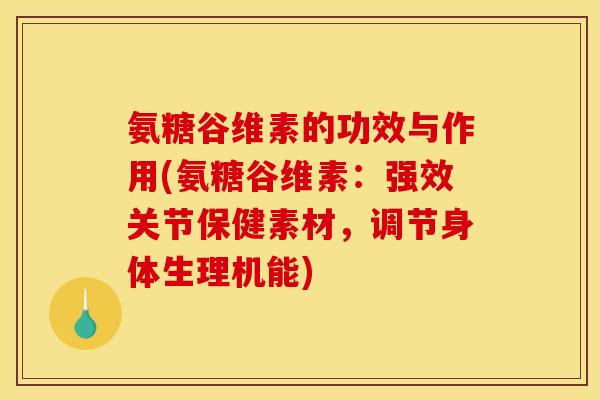 氨糖谷维素的功效与作用(氨糖谷维素：强效关节保健素材，调节身体生理机能)