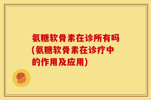 氨糖软骨素在诊所有吗(氨糖软骨素在诊疗中的作用及应用)