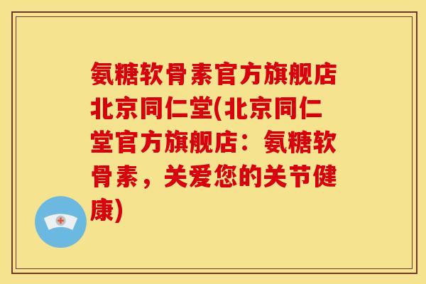 氨糖软骨素官方旗舰店北京同仁堂(北京同仁堂官方旗舰店：氨糖软骨素，关爱您的关节健康)