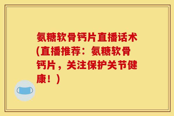 氨糖软骨钙片直播话术(直播推荐：氨糖软骨钙片，关注保护关节健康！)