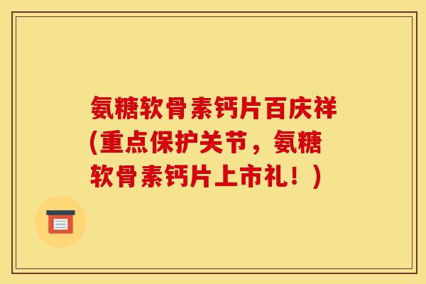 氨糖软骨素钙片百庆祥(重点保护关节，氨糖软骨素钙片上市礼！)