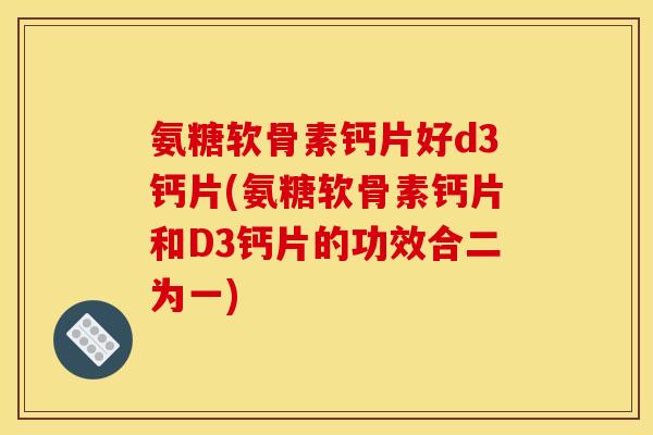 氨糖软骨素钙片好d3钙片(氨糖软骨素钙片和D3钙片的功效合二为一)