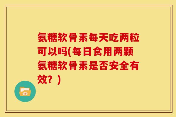 氨糖软骨素每天吃两粒可以吗(每日食用两颗氨糖软骨素是否安全有效？)