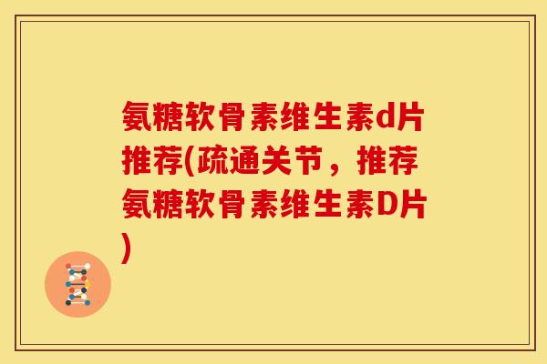 氨糖软骨素维生素d片推荐(疏通关节，推荐氨糖软骨素维生素D片)