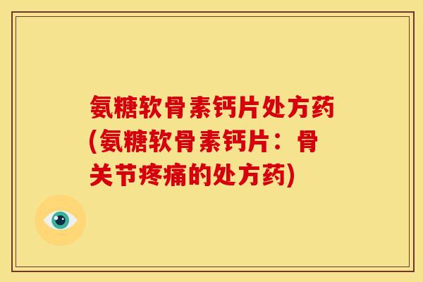 氨糖软骨素钙片处方药(氨糖软骨素钙片：骨关节疼痛的处方药)