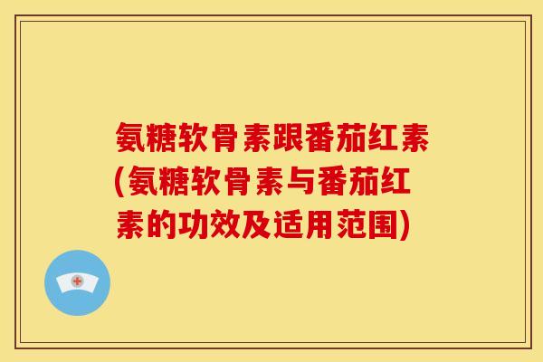 氨糖软骨素跟番茄红素(氨糖软骨素与番茄红素的功效及适用范围)