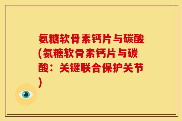 氨糖软骨素钙片与碳酸(氨糖软骨素钙片与碳酸：关键联合保护关节)
