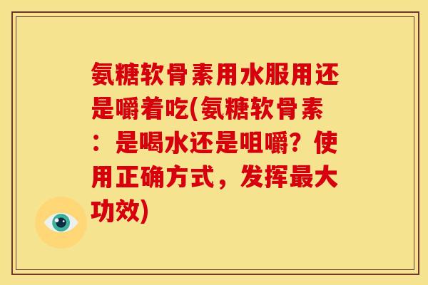 氨糖软骨素用水服用还是嚼着吃(氨糖软骨素：是喝水还是咀嚼？使用正确方式，发挥最大功效)