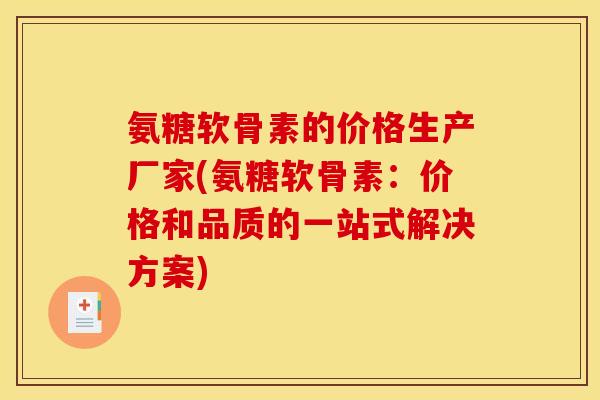 氨糖软骨素的价格生产厂家(氨糖软骨素：价格和品质的一站式解决方案)