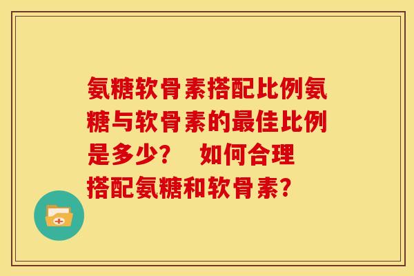 氨糖软骨素搭配比例氨糖与软骨素的最佳比例是多少？  如何合理搭配氨糖和软骨素？