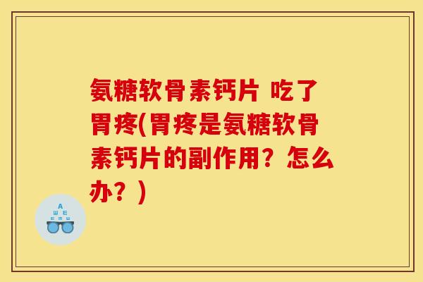 氨糖软骨素钙片 吃了胃疼(胃疼是氨糖软骨素钙片的副作用？怎么办？)