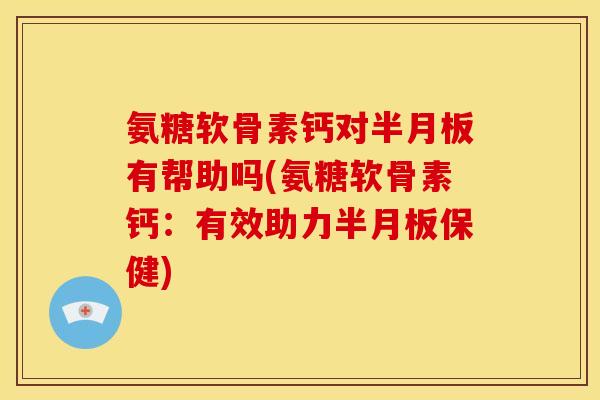 氨糖软骨素钙对半月板有帮助吗(氨糖软骨素钙：有效助力半月板保健)