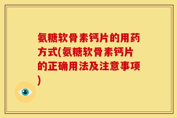 氨糖软骨素钙片的用药方式(氨糖软骨素钙片的正确用法及注意事项)