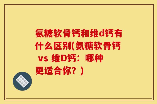 氨糖软骨钙和维d钙有什么区别(氨糖软骨钙 vs 维D钙：哪种更适合你？)