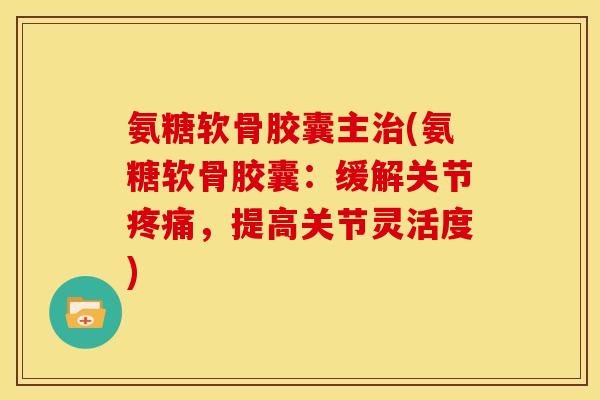 氨糖软骨胶囊主治(氨糖软骨胶囊：缓解关节疼痛，提高关节灵活度)