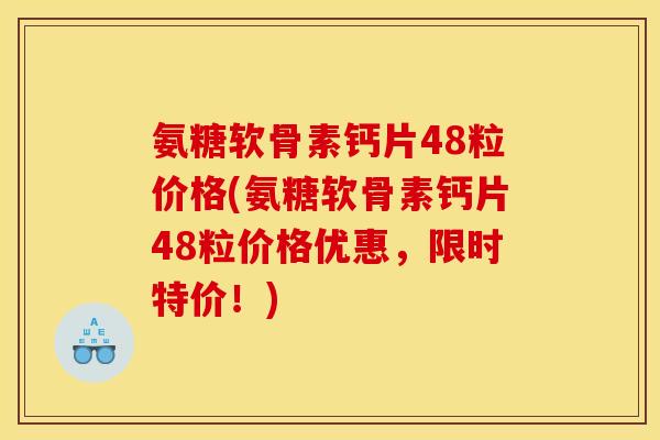 氨糖软骨素钙片48粒价格(氨糖软骨素钙片48粒价格优惠，限时特价！)