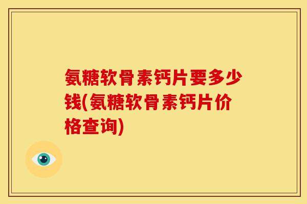 氨糖软骨素钙片要多少钱(氨糖软骨素钙片价格查询)