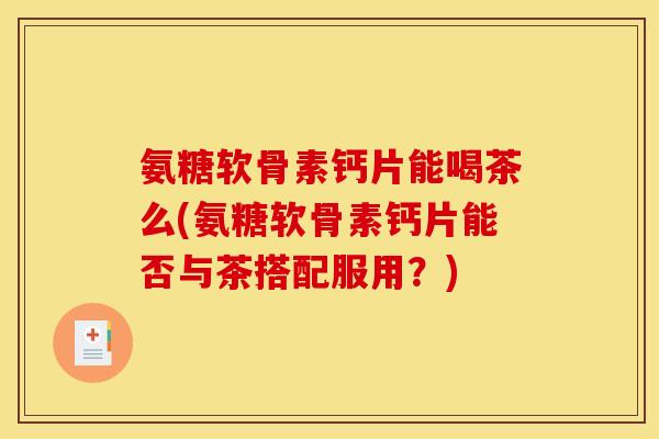 氨糖软骨素钙片能喝茶么(氨糖软骨素钙片能否与茶搭配服用？)