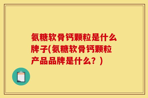 氨糖软骨钙颗粒是什么牌子(氨糖软骨钙颗粒产品品牌是什么？)