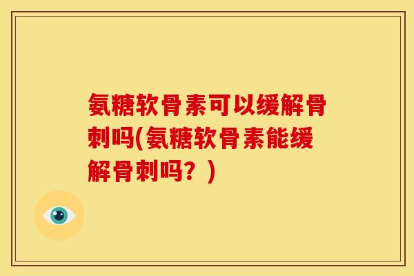 氨糖软骨素可以缓解骨刺吗(氨糖软骨素能缓解骨刺吗？)