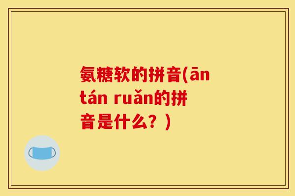 氨糖软的拼音(ān tán ruǎn的拼音是什么？)
