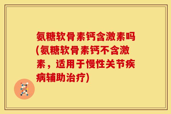 氨糖软骨素钙含激素吗(氨糖软骨素钙不含激素，适用于慢性关节疾病辅助治疗)