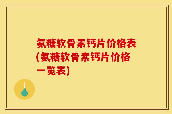 氨糖软骨素钙片价格表(氨糖软骨素钙片价格一览表)