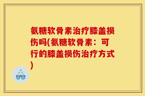 氨糖软骨素治疗膝盖损伤吗(氨糖软骨素：可行的膝盖损伤治疗方式)