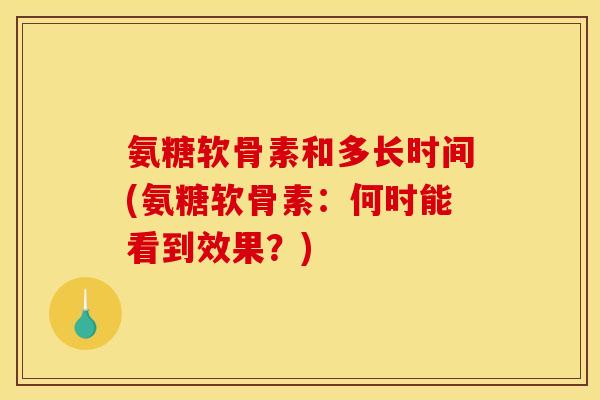 氨糖软骨素和多长时间(氨糖软骨素：何时能看到效果？)