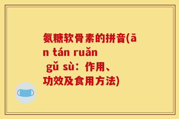 氨糖软骨素的拼音(ān tán ruǎn gǔ sù：作用、功效及食用方法)