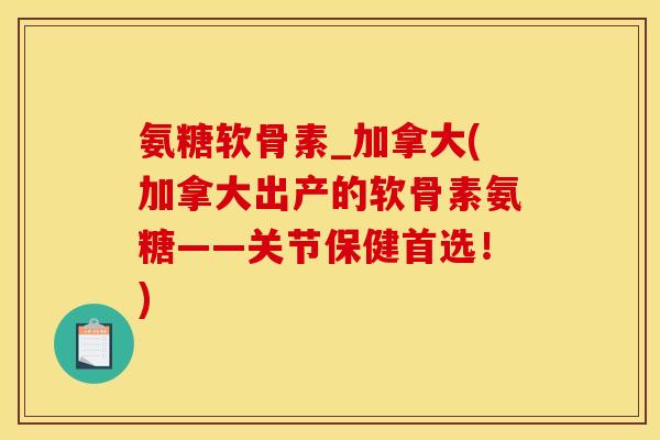 氨糖软骨素_加拿大(加拿大出产的软骨素氨糖——关节保健首选！)