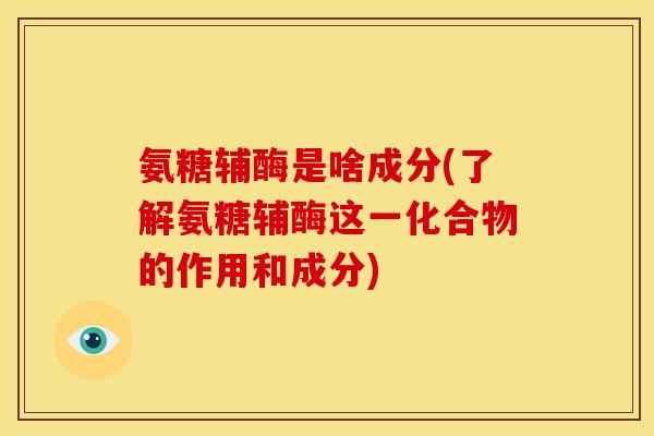 氨糖辅酶是啥成分(了解氨糖辅酶这一化合物的作用和成分)