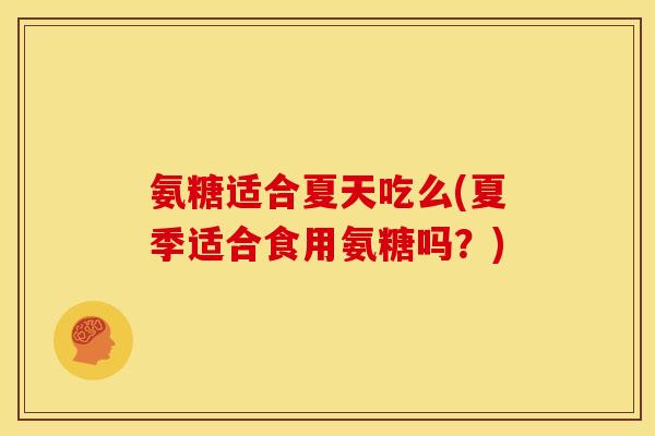 氨糖适合夏天吃么(夏季适合食用氨糖吗？)