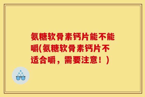 氨糖软骨素钙片能不能嚼(氨糖软骨素钙片不适合嚼，需要注意！)
