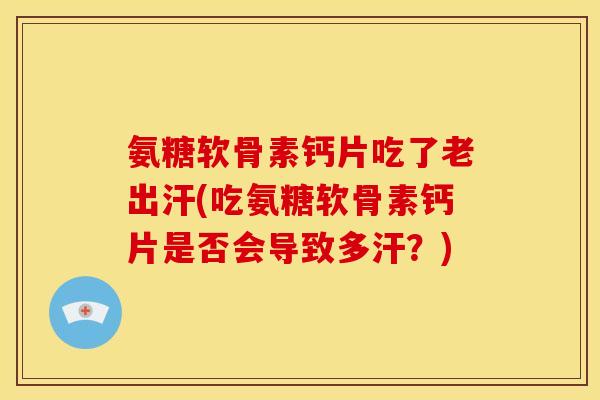 氨糖软骨素钙片吃了老出汗(吃氨糖软骨素钙片是否会导致多汗？)