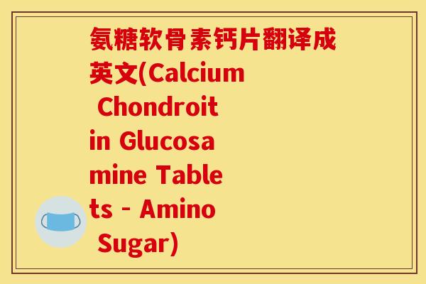 氨糖软骨素钙片翻译成英文(Calcium Chondroitin Glucosamine Tablets - Amino Sugar)