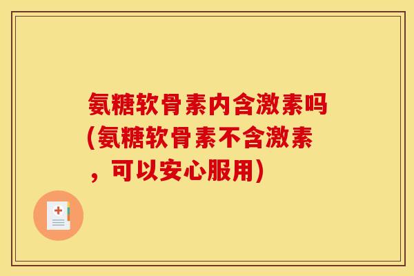 氨糖软骨素内含激素吗(氨糖软骨素不含激素，可以安心服用)