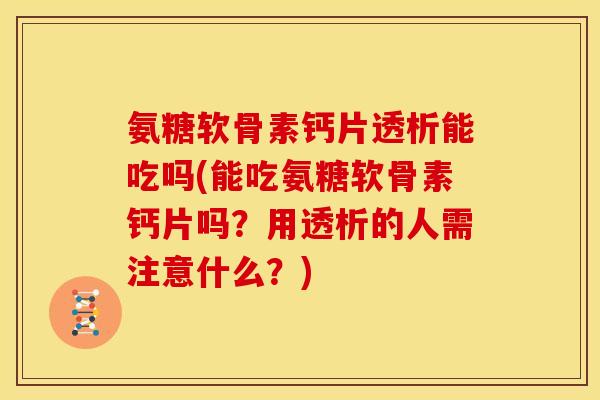 氨糖软骨素钙片透析能吃吗(能吃氨糖软骨素钙片吗？用透析的人需注意什么？)