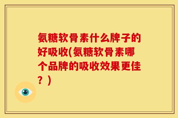 氨糖软骨素什么牌子的好吸收(氨糖软骨素哪个品牌的吸收效果更佳？)