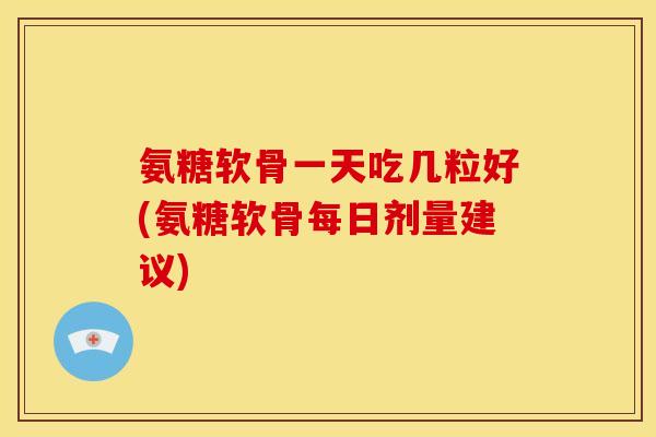 氨糖软骨一天吃几粒好(氨糖软骨每日剂量建议)