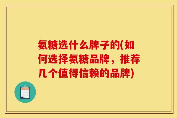 氨糖选什么牌子的(如何选择氨糖品牌，推荐几个值得信赖的品牌)