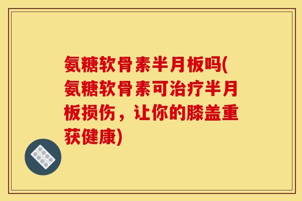氨糖软骨素半月板吗(氨糖软骨素可治疗半月板损伤，让你的膝盖重获健康)