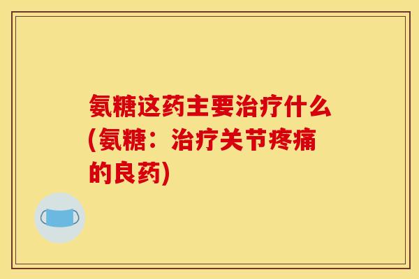 氨糖这药主要治疗什么(氨糖：治疗关节疼痛的良药)
