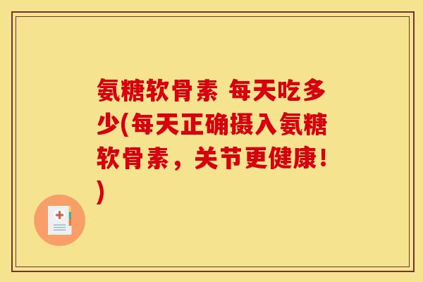 氨糖软骨素 每天吃多少(每天正确摄入氨糖软骨素，关节更健康！)