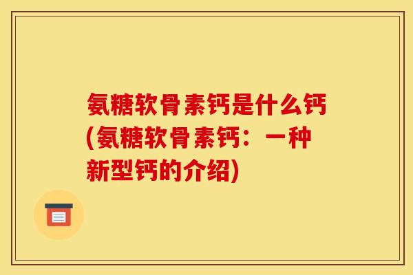 氨糖软骨素钙是什么钙(氨糖软骨素钙：一种新型钙的介绍)