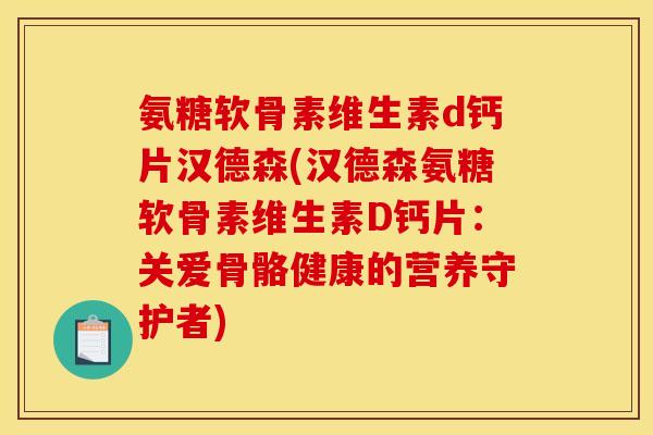 氨糖软骨素维生素d钙片汉德森(汉德森氨糖软骨素维生素D钙片：关爱骨骼健康的营养守护者)