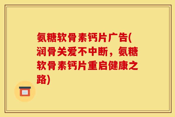 氨糖软骨素钙片广告(润骨关爱不中断，氨糖软骨素钙片重启健康之路)