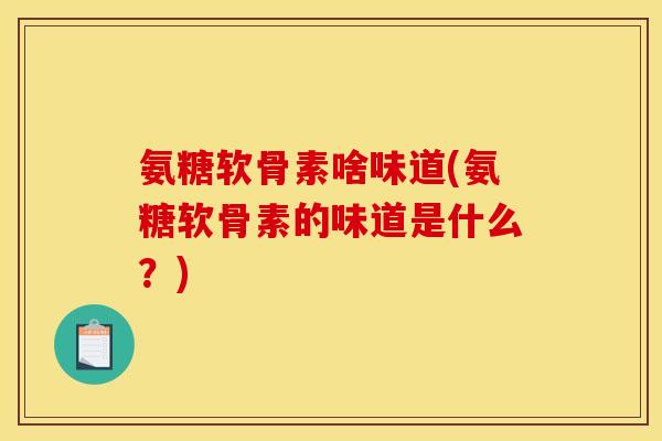 氨糖软骨素啥味道(氨糖软骨素的味道是什么？)