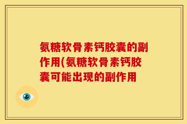 氨糖软骨素钙胶囊的副作用(氨糖软骨素钙胶囊可能出现的副作用