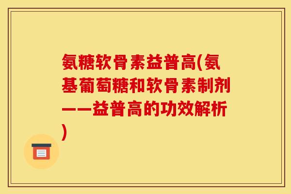 氨糖软骨素益普高(氨基葡萄糖和软骨素制剂——益普高的功效解析)